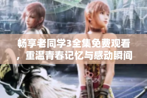 畅享老同学3全集免费观看，重温青春记忆与感动瞬间