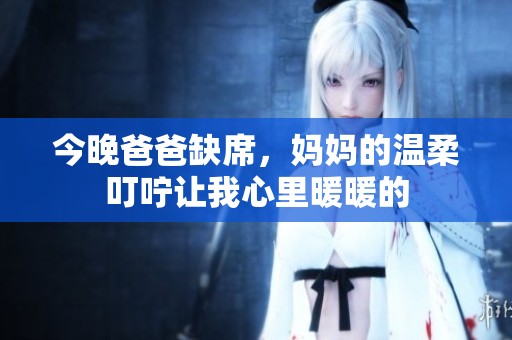 今晚爸爸缺席，妈妈的温柔叮咛让我心里暖暖的