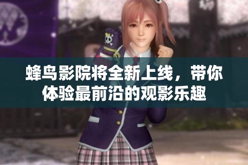 蜂鸟影院将全新上线，带你体验最前沿的观影乐趣