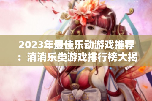 2023年最佳乐动游戏推荐：消消乐类游戏排行榜大揭晓