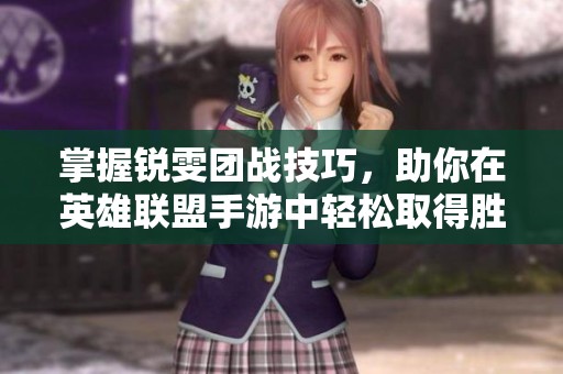 掌握锐雯团战技巧，助你在英雄联盟手游中轻松取得胜利