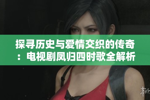 探寻历史与爱情交织的传奇：电视剧凤归四时歌全解析