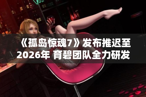 《孤岛惊魂7》发布推迟至2026年 育碧团队全力研发新作