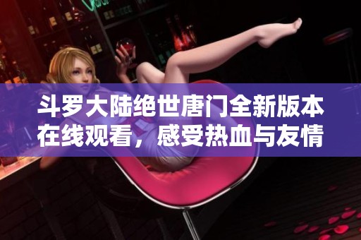 斗罗大陆绝世唐门全新版本在线观看，感受热血与友情的精彩故事