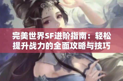 完美世界SF进阶指南：轻松提升战力的全面攻略与技巧分享