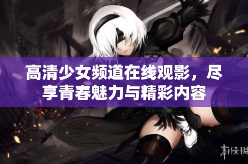 高清少女频道在线观影，尽享青春魅力与精彩内容