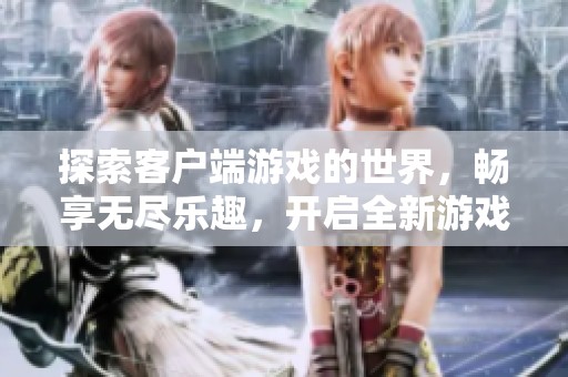 探索客户端游戏的世界，畅享无尽乐趣，开启全新游戏冒险之旅