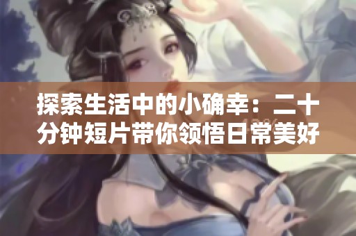 探索生活中的小确幸：二十分钟短片带你领悟日常美好瞬间