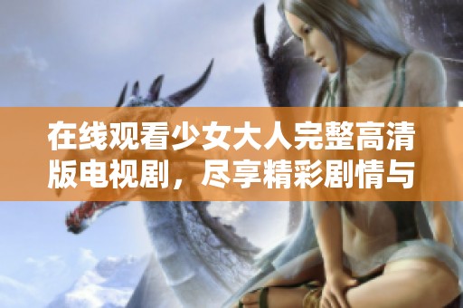 在线观看少女大人完整高清版电视剧，尽享精彩剧情与独特魅力