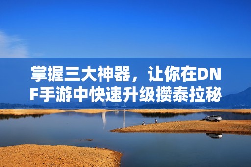 掌握三大神器，让你在DNF手游中快速升级攒泰拉秘籍全解析