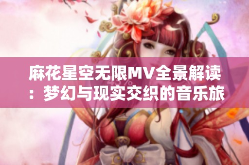 麻花星空无限MV全景解读：梦幻与现实交织的音乐旅程