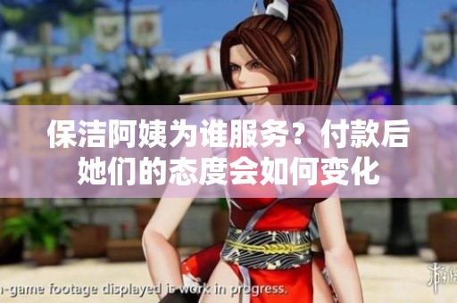保洁阿姨为谁服务？付款后她们的态度会如何变化