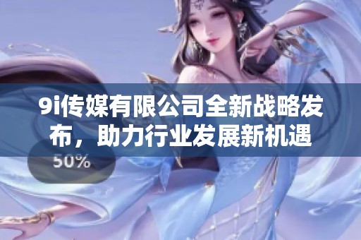 9i传媒有限公司全新战略发布，助力行业发展新机遇