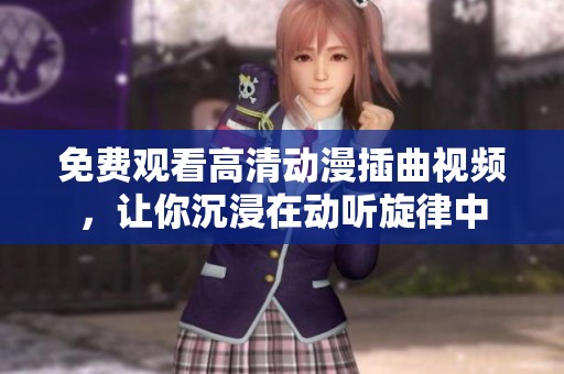 免费观看高清动漫插曲视频，让你沉浸在动听旋律中