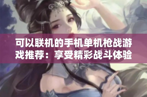 可以联机的手机单机枪战游戏推荐：享受精彩战斗体验