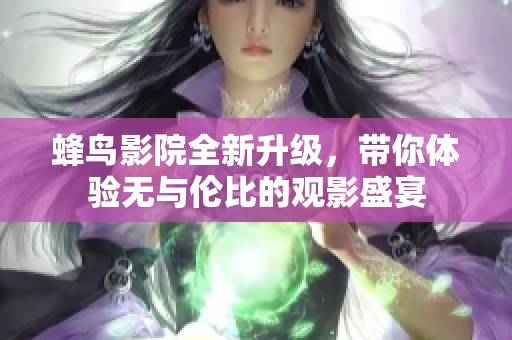 蜂鸟影院全新升级，带你体验无与伦比的观影盛宴