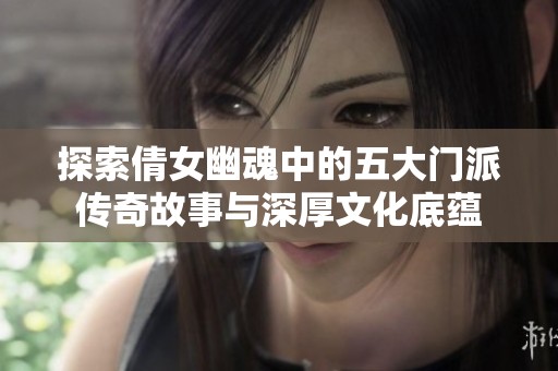 探索倩女幽魂中的五大门派传奇故事与深厚文化底蕴