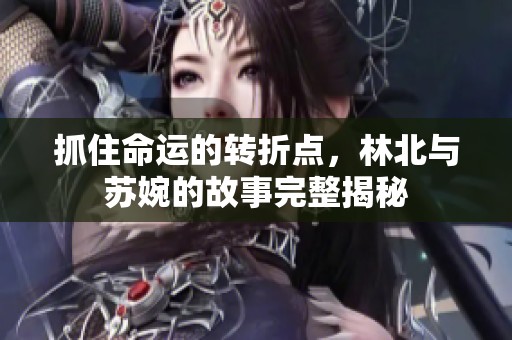 抓住命运的转折点，林北与苏婉的故事完整揭秘