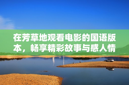 在芳草地观看电影的国语版本，畅享精彩故事与感人情感