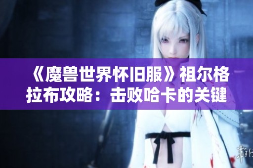 《魔兽世界怀旧服》祖尔格拉布攻略：击败哈卡的关键战斗策略解析