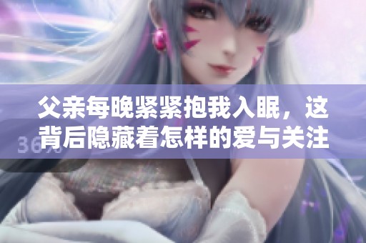 父亲每晚紧紧抱我入眠，这背后隐藏着怎样的爱与关注