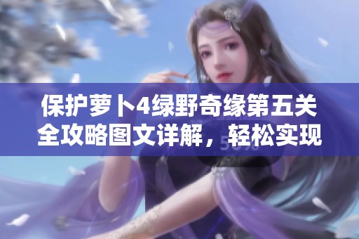 保护萝卜4绿野奇缘第五关全攻略图文详解，轻松实现无伤通关的方法
