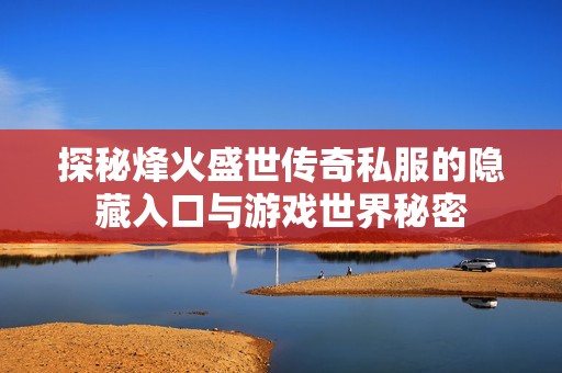 探秘烽火盛世传奇私服的隐藏入口与游戏世界秘密