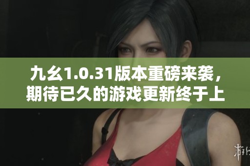 九幺1.0.31版本重磅来袭，期待已久的游戏更新终于上线