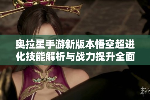 奥拉星手游新版本悟空超进化技能解析与战力提升全面分析
