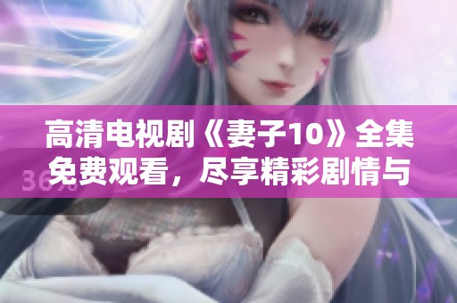 高清电视剧《妻子10》全集免费观看，尽享精彩剧情与情感纠葛