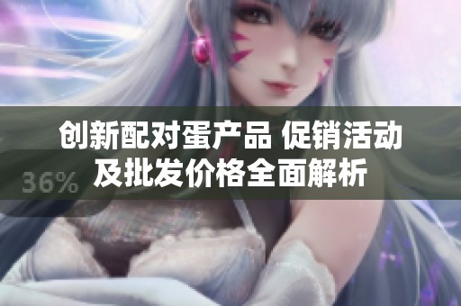 创新配对蛋产品 促销活动及批发价格全面解析