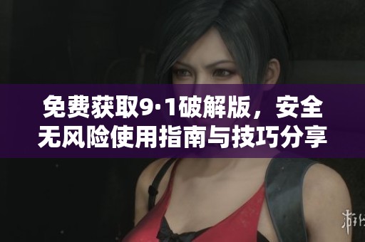 免费获取9·1破解版，安全无风险使用指南与技巧分享