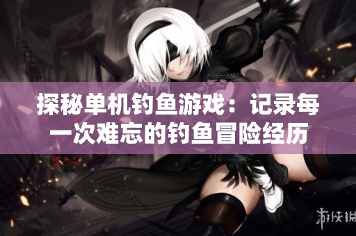 探秘单机钓鱼游戏：记录每一次难忘的钓鱼冒险经历
