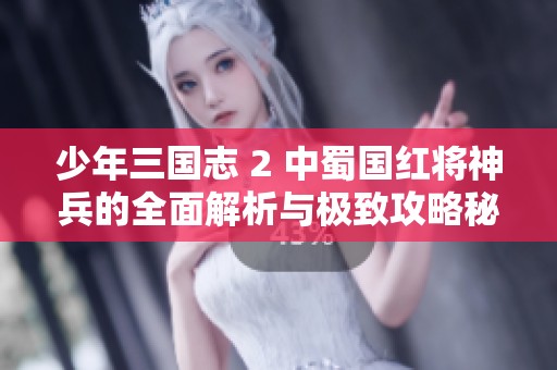 少年三国志 2 中蜀国红将神兵的全面解析与极致攻略秘籍分享