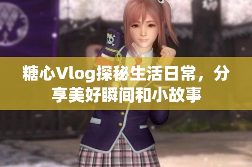 糖心Vlog探秘生活日常，分享美好瞬间和小故事