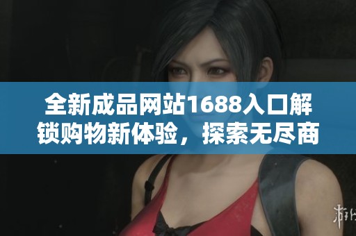 全新成品网站1688入口解锁购物新体验，探索无尽商品选择