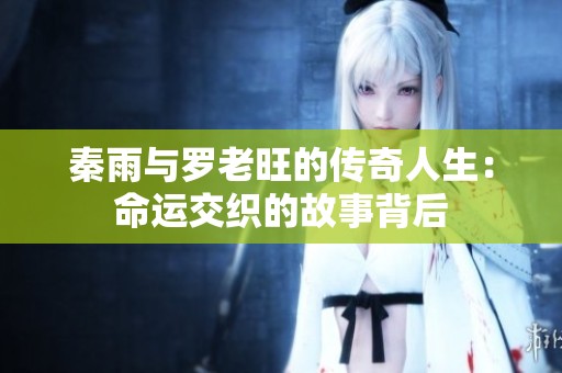 秦雨与罗老旺的传奇人生：命运交织的故事背后