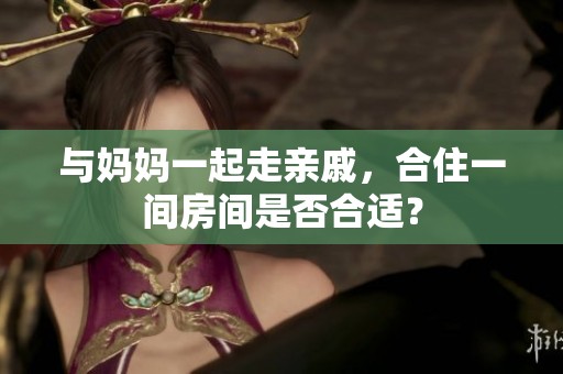 与妈妈一起走亲戚，合住一间房间是否合适？
