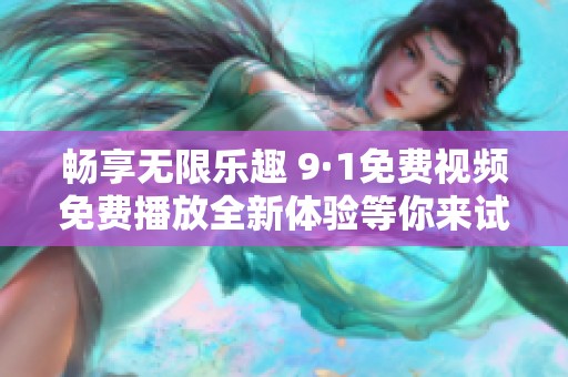 畅享无限乐趣 9·1免费视频免费播放全新体验等你来试