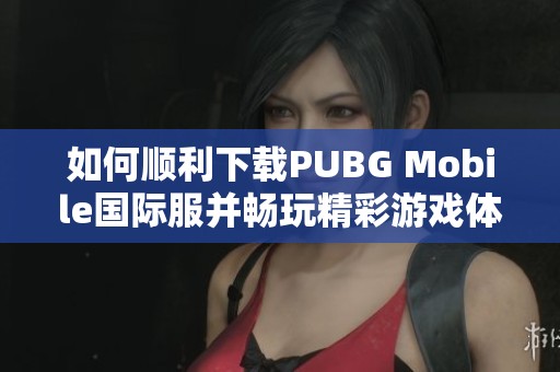 如何顺利下载PUBG Mobile国际服并畅玩精彩游戏体验