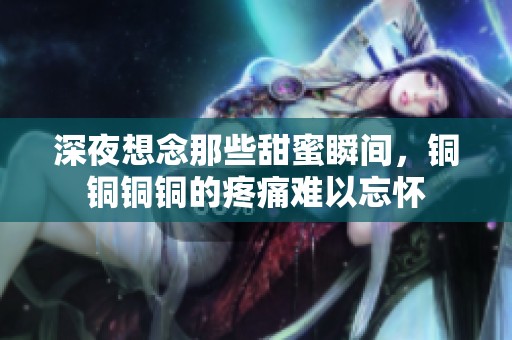 深夜想念那些甜蜜瞬间，铜铜铜铜的疼痛难以忘怀