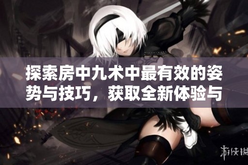 探索房中九术中最有效的姿势与技巧，获取全新体验与感受