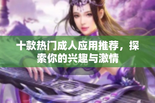 十款热门成人应用推荐，探索你的兴趣与激情