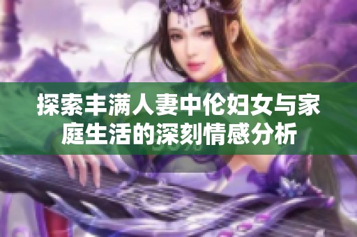 探索丰满人妻中伦妇女与家庭生活的深刻情感分析