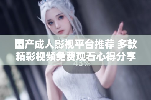 国产成人影视平台推荐 多款精彩视频免费观看心得分享