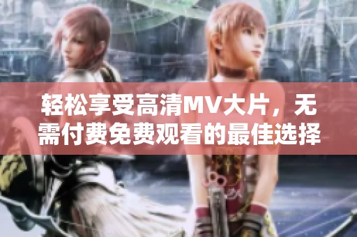 轻松享受高清MV大片，无需付费免费观看的最佳选择