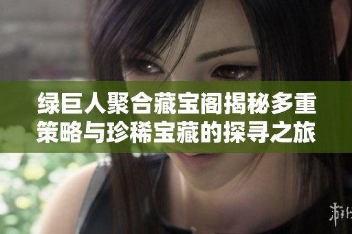 绿巨人聚合藏宝阁揭秘多重策略与珍稀宝藏的探寻之旅