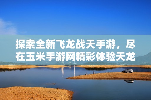 探索全新飞龙战天手游，尽在玉米手游网精彩体验天龙八部2的魅力
