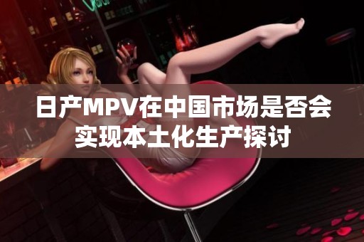 日产MPV在中国市场是否会实现本土化生产探讨