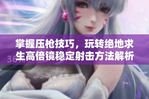 掌握压枪技巧，玩转绝地求生高倍镜稳定射击方法解析